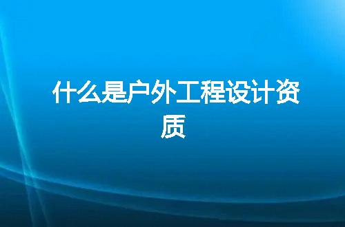 什么是户外工程设计资质