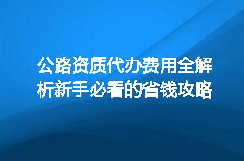 公路资质代办费用全解析新手必看的省钱攻略