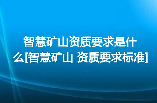 智慧矿山资质要求是什么[智慧矿山 资质要求标准]