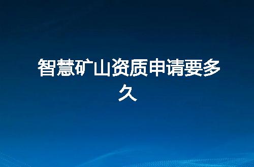 智慧矿山资质申请要多久