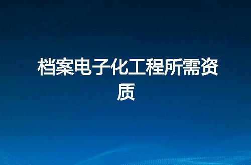 档案电子化工程所需资质