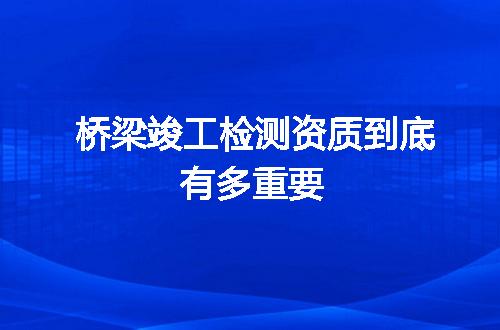桥梁竣工检测资质到底有多重要