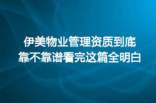 伊美物业管理资质到底靠不靠谱看完这篇全明白
