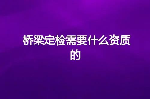 桥梁定检需要什么资质的