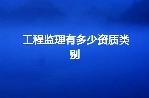 工程监理有多少资质类别