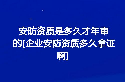 安防资质是多久才年审的[企业安防资质多久拿证啊]
