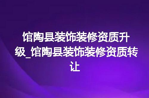 馆陶县装饰装修资质升级_馆陶县装饰装修资质转让