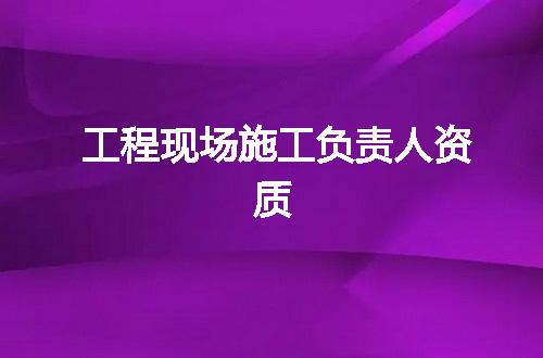 工程现场施工负责人资质