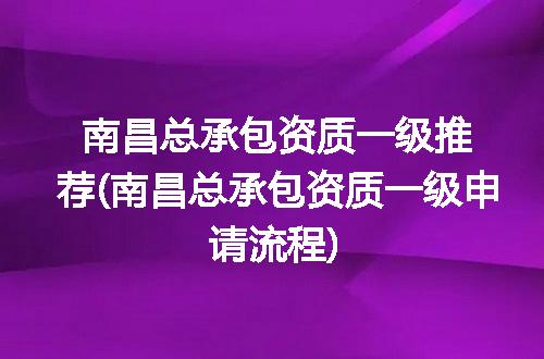 南昌总承包资质一级推荐(南昌总承包资质一级申请流程)