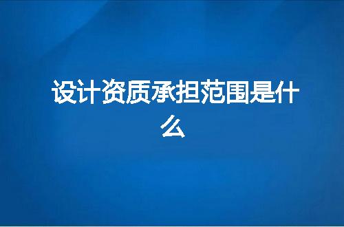 设计资质承担范围是什么