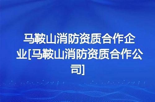 马鞍山消防资质合作企业[马鞍山消防资质合作公司]