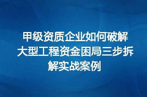 甲级资质企业如何破解大型工程资金困局三步拆解实战案例