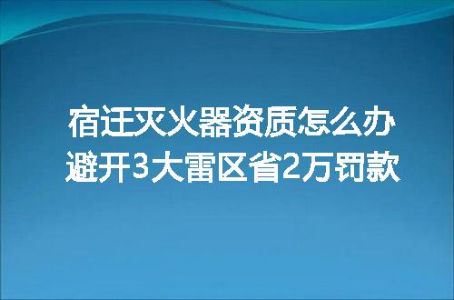 宿迁灭火器资质怎么办避开3大雷区省2万罚款