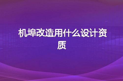 机埠改造用什么设计资质