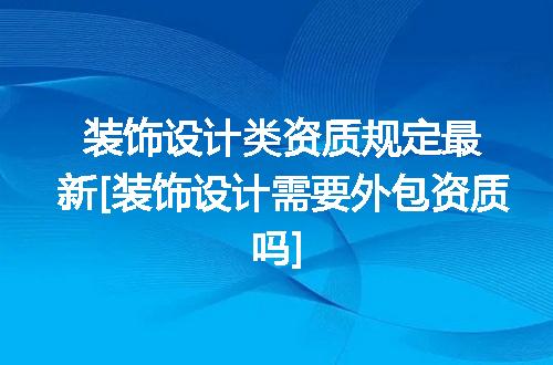 装饰设计类资质规定最新[装饰设计需要外包资质吗]