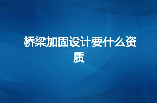 桥梁加固设计要什么资质
