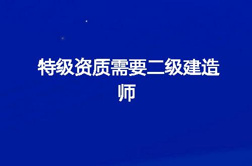 特级资质需要二级建造师