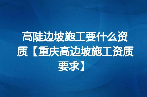 高陡边坡施工要什么资质【重庆高边坡施工资质要求】