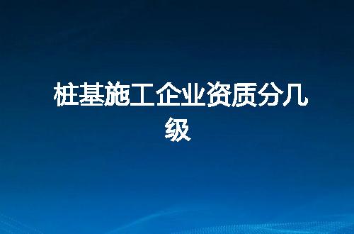 桩基施工企业资质分几级