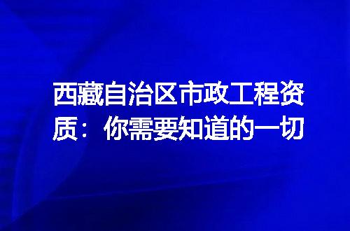 西藏自治区市政工程资质：你需要知道的一切