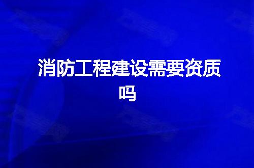 消防工程建设需要资质吗