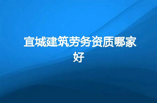 宜城建筑劳务资质哪家好