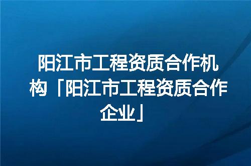 阳江市工程资质合作机构「阳江市工程资质合作企业」