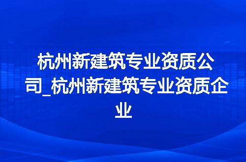 杭州新建筑专业资质公司_杭州新建筑专业资质企业