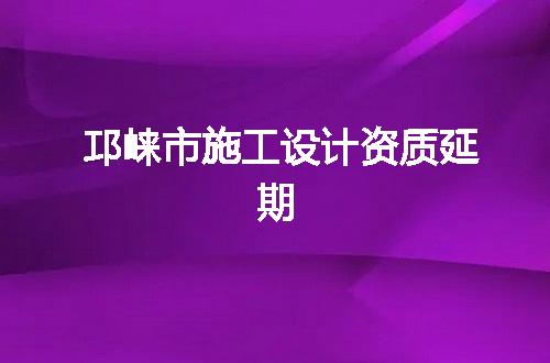 邛崃市施工设计资质延期