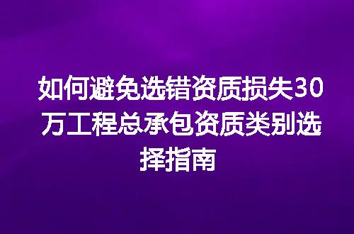 如何避免选错资质损失30万工程总承包资质类别选择指南