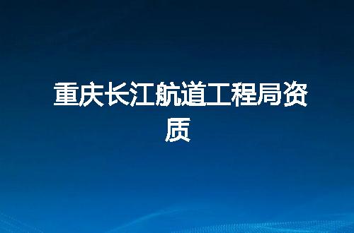 重庆长江航道工程局资质