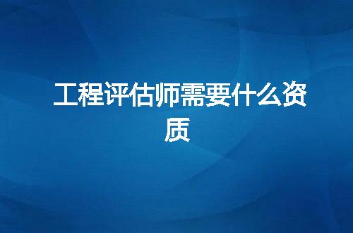 工程评估师需要什么资质