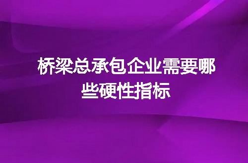 桥梁总承包企业需要哪些硬性指标