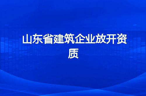 山东省建筑企业放开资质