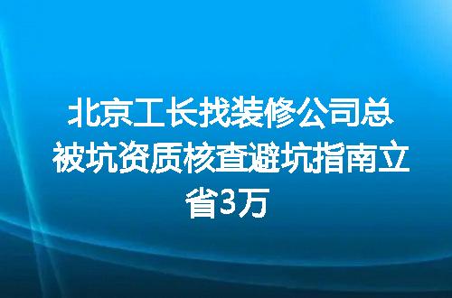 北京工长找装修公司总被坑资质核查避坑指南立省3万