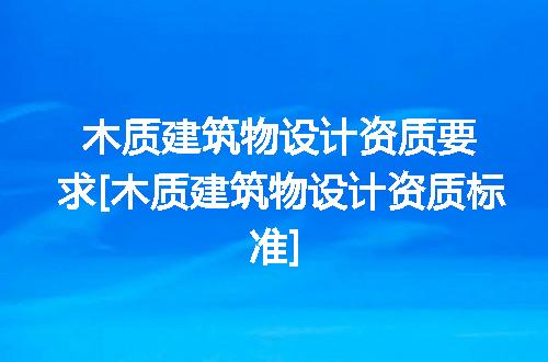木质建筑物设计资质要求[木质建筑物设计资质标准]