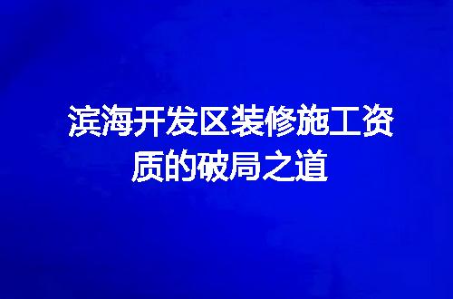 滨海开发区装修施工资质的破局之道