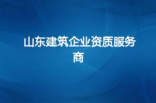 山东建筑企业资质服务商