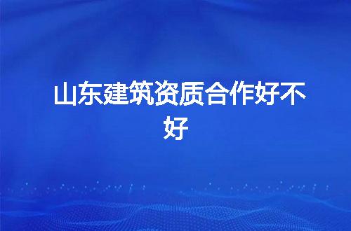山东建筑资质合作好不好