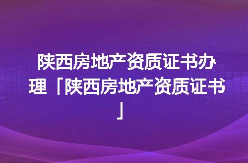 陕西房地产资质证书办理「陕西房地产资质证书」