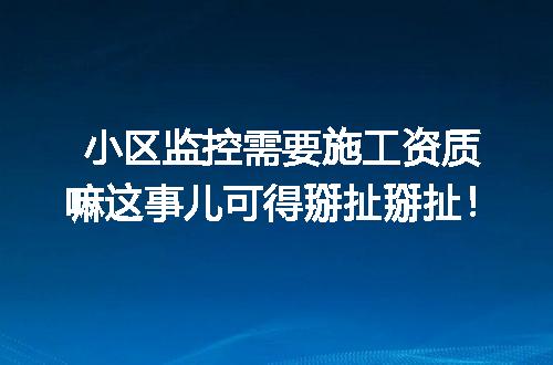 小区监控需要施工资质嘛这事儿可得掰扯掰扯!