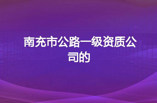 南充市公路一级资质公司的