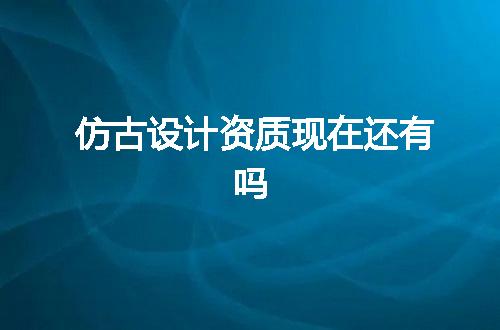 仿古设计资质现在还有吗