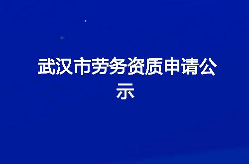 武汉市劳务资质申请公示