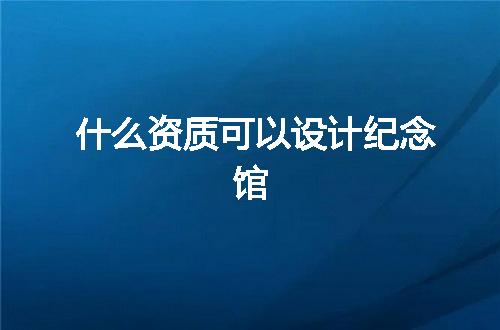 什么资质可以设计纪念馆