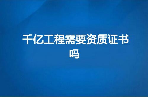 千亿工程需要资质证书吗