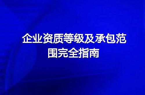 企业资质等级及承包范围完全指南