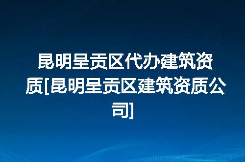 昆明呈贡区代办建筑资质[昆明呈贡区建筑资质公司]