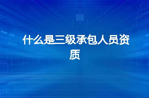 什么是三级承包人员资质