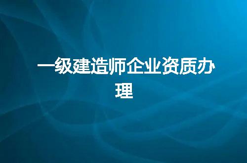 一级建造师企业资质办理